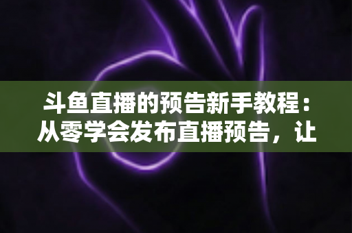 斗鱼直播的预告新手教程：从零学会发布直播预告，让直播间人气稳步增长