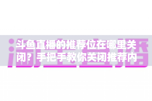 斗鱼直播的推荐位在哪里关闭？手把手教你关闭推荐内容，还你清爽浏览体验