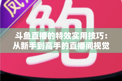 斗鱼直播的特效实用技巧：从新手到高手的直播间视觉效果提升指南