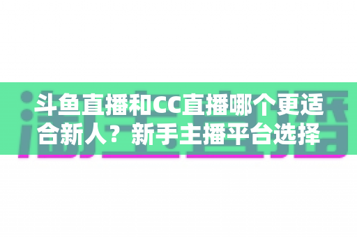 斗鱼直播和CC直播哪个更适合新人?新手主播平台选择深度解析指南 斗鱼直播和CC直播哪个更适合新人?新手主播平台选择深度解析指南