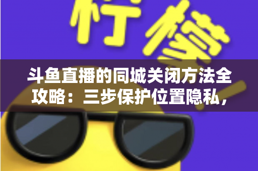斗鱼直播的同城关闭方法全攻略:三步保护位置隐私,轻松告别同城推荐打扰 斗鱼直播的同城关闭方法全攻略:三步保护位置隐私,轻松告别同城推荐打扰