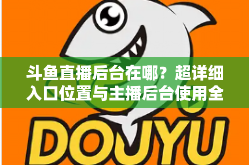 斗鱼直播后台在哪?超详细入口位置与主播后台使用全攻略 斗鱼直播后台在哪?超详细入口位置与主播后台使用全攻略