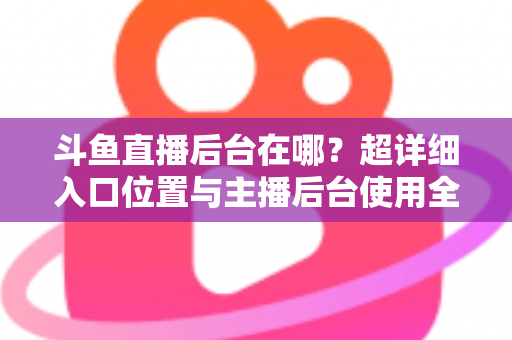 斗鱼直播后台在哪？超详细入口位置与主播后台使用全攻略