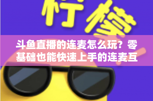 斗鱼直播的连麦怎么玩?零基础也能快速上手的连麦互动全攻略 斗鱼直播的连麦怎么玩?零基础也能快速上手的连麦互动全攻略