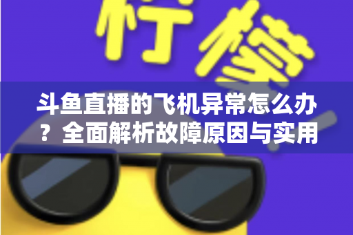 斗鱼直播的飞机异常怎么办?全面解析故障原因与实用解决指南 斗鱼直播的飞机异常怎么办?全面解析故障原因与实用解决指南