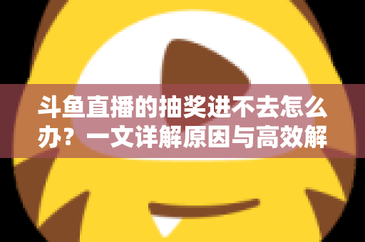 斗鱼直播的抽奖进不去怎么办？一文详解原因与高效解决方法
