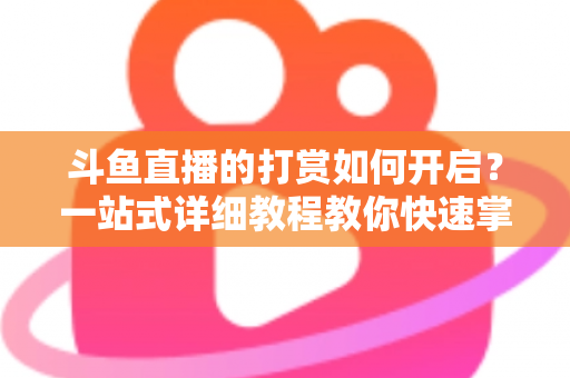 斗鱼直播的打赏如何开启？一站式详细教程教你快速掌握打赏功能全流程