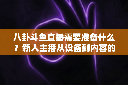 八卦斗鱼直播需要准备什么？新人主播从设备到内容的零基础开播全攻略