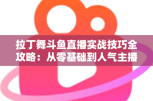 拉丁舞斗鱼直播实战技巧全攻略：从零基础到人气主播的进阶秘籍