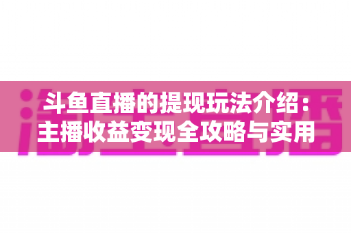 斗鱼直播的提现玩法介绍:主播收益变现全攻略与实用指南 斗鱼直播的提现玩法介绍:主播收益变现全攻略与实用指南