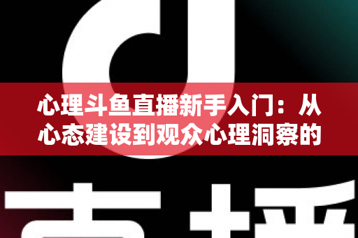 心理斗鱼直播新手入门:从心态建设到观众心理洞察的完整实战指南 心理斗鱼直播新手入门:从心态建设到观众心理洞察的完整实战指南