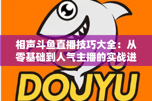 相声斗鱼直播技巧大全：从零基础到人气主播的实战进阶指南