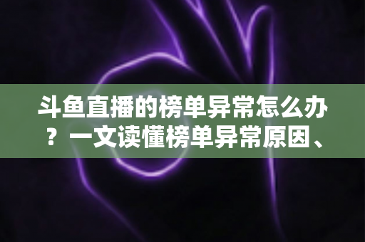 斗鱼直播的榜单异常怎么办？一文读懂榜单异常原因、处理方法与预防技巧全攻略