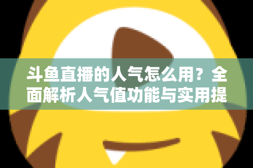 斗鱼直播的人气怎么用?全面解析人气值功能与实用提升技巧 斗鱼直播的人气怎么用?全面解析人气值功能与实用提升技巧