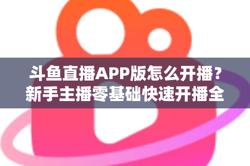 斗鱼直播APP版怎么开播？新手主播零基础快速开播全流程指南