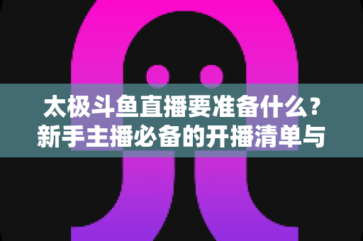 太极斗鱼直播要准备什么？新手主播必备的开播清单与实战指南