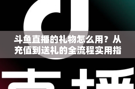 斗鱼直播的礼物怎么用？从充值到送礼的全流程实用指南