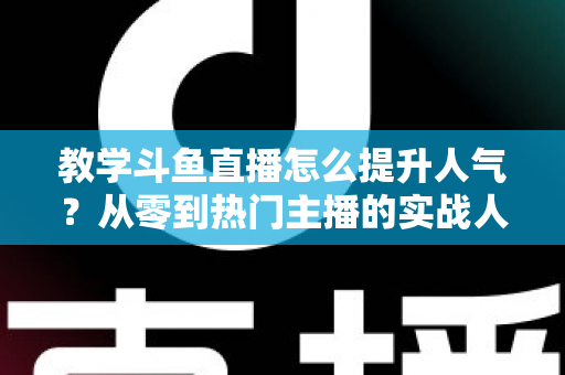 教学斗鱼直播怎么提升人气？从零到热门主播的实战人气增长指南