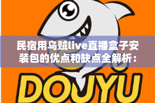 民宿用乌贼live直播盒子安装包的优点和缺点全解析：民宿主选购前必看的避坑指南