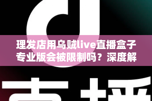 理发店用乌贼live直播盒子专业版会被限制吗？深度解析使用规则、风险与合规指南