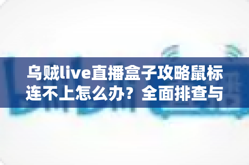 乌贼live直播盒子攻略鼠标连不上怎么办?全面排查与解决方法详解 乌贼live直播盒子攻略鼠标连不上怎么办?全面排查与解决方法详解
