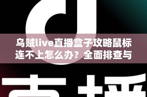 乌贼live直播盒子攻略鼠标连不上怎么办?全面排查与解决方法详解 乌贼live直播盒子攻略鼠标连不上怎么办?全面排查与解决方法详解
