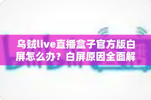 乌贼live直播盒子官方版白屏怎么办？白屏原因全面解析与高效修复方案一学就会