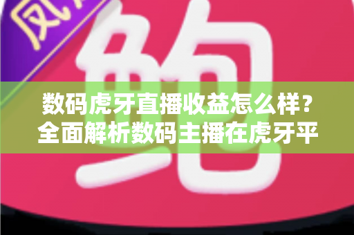 数码虎牙直播收益怎么样？全面解析数码主播在虎牙平台的真实收入水平、赚钱渠道与实操提升技巧