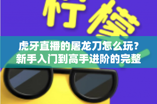 虎牙直播的屠龙刀怎么玩?新手入门到高手进阶的完整攻略全解析 虎牙直播的屠龙刀怎么玩?新手入门到高手进阶的完整攻略全解析