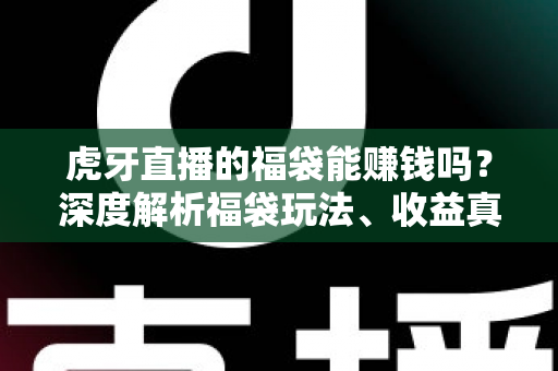 虎牙直播的福袋能赚钱吗?深度解析福袋玩法、收益真相与理性参与指南 虎牙直播的福袋能赚钱吗?深度解析福袋玩法、收益真相与理性参与指南