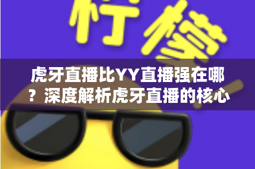 虎牙直播比YY直播强在哪？深度解析虎牙直播的核心优势与选择指南