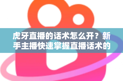 虎牙直播的话术怎么开？新手主播快速掌握直播话术的完整指南