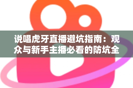 说唱虎牙直播避坑指南:观众与新手主播必看的防坑全攻略 说唱虎牙直播避坑指南:观众与新手主播必看的防坑全攻略