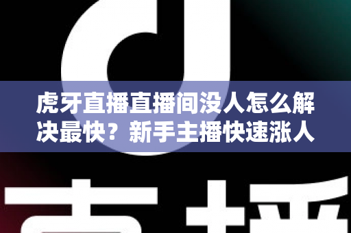 虎牙直播直播间没人怎么解决最快?新手主播快速涨人气的实用指南 虎牙直播直播间没人怎么解决最快?新手主播快速涨人气的实用指南