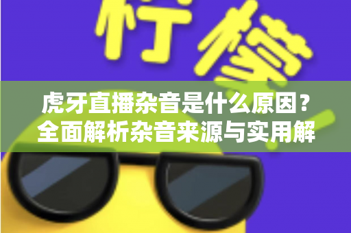 虎牙直播杂音是什么原因？全面解析杂音来源与实用解决方案指南