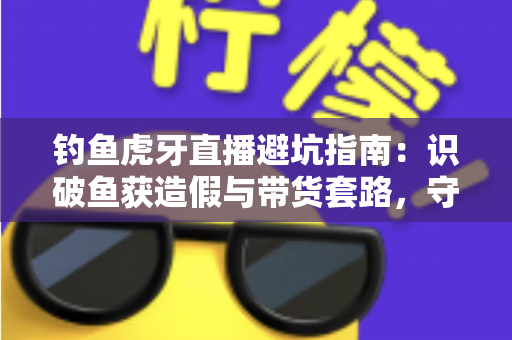 钓鱼虎牙直播避坑指南：识破鱼获造假与带货套路，守护钓友的钱包与热情