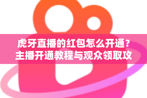 虎牙直播的红包怎么开通?主播开通教程与观众领取攻略全解析 虎牙直播的红包怎么开通?主播开通教程与观众领取攻略全解析