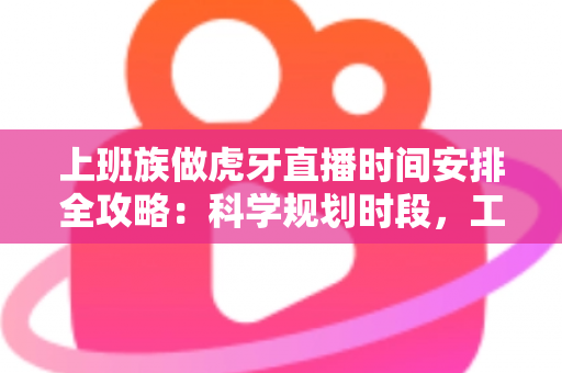 上班族做虎牙直播时间安排全攻略:科学规划时段,工作直播两不误 上班族做虎牙直播时间安排全攻略:科学规划时段,工作直播两不误