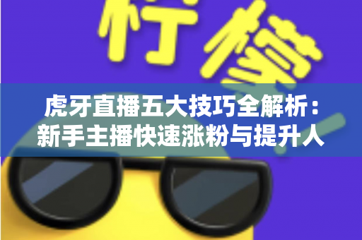 虎牙直播五大技巧全解析：新手主播快速涨粉与提升人气的实战指南