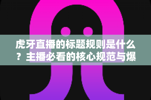 虎牙直播的标题规则是什么?主播必看的核心规范与爆款标题优化全攻略 虎牙直播的标题规则是什么?主播必看的核心规范与爆款标题优化全攻略