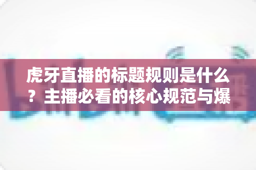 虎牙直播的标题规则是什么?主播必看的核心规范与爆款标题优化全攻略 虎牙直播的标题规则是什么?主播必看的核心规范与爆款标题优化全攻略