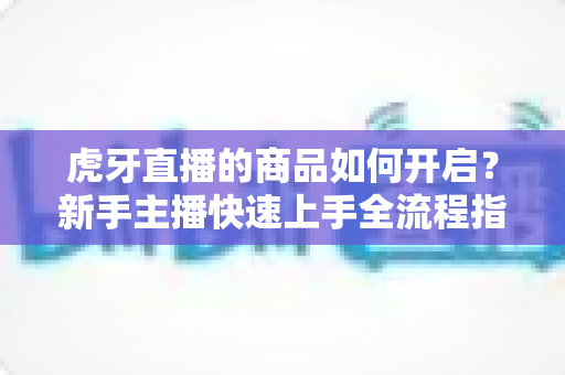 虎牙直播的商品如何开启?新手主播快速上手全流程指南 虎牙直播的商品如何开启?新手主播快速上手全流程指南