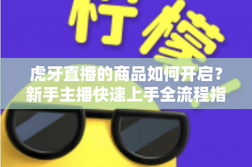 虎牙直播的商品如何开启？新手主播快速上手全流程指南