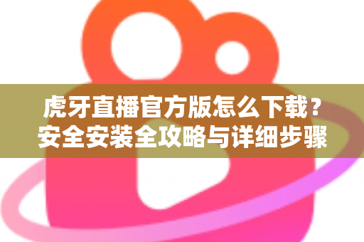 虎牙直播官方版怎么下载？安全安装全攻略与详细步骤解析，新手也能一键搞定