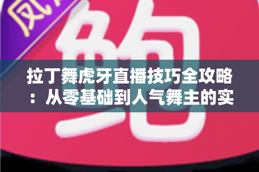 拉丁舞虎牙直播技巧全攻略:从零基础到人气舞主的实战秘籍 拉丁舞虎牙直播技巧全攻略:从零基础到人气舞主的实战秘籍