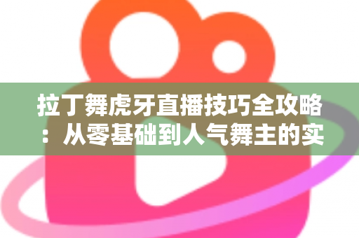 拉丁舞虎牙直播技巧全攻略:从零基础到人气舞主的实战秘籍 拉丁舞虎牙直播技巧全攻略:从零基础到人气舞主的实战秘籍