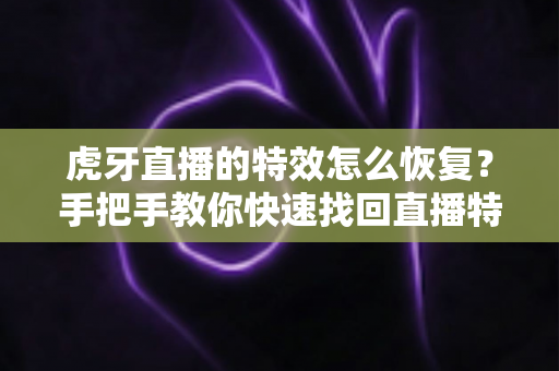 虎牙直播的特效怎么恢复？手把手教你快速找回直播特效的完整攻略
