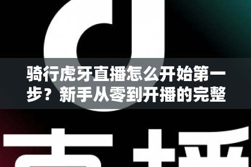 骑行虎牙直播怎么开始第一步?新手从零到开播的完整实战指南 骑行虎牙直播怎么开始第一步?新手从零到开播的完整实战指南