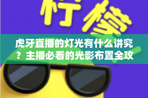 虎牙直播的灯光有什么讲究？主播必看的光影布置全攻略