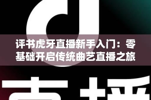 评书虎牙直播新手入门：零基础开启传统曲艺直播之旅的完整攻略